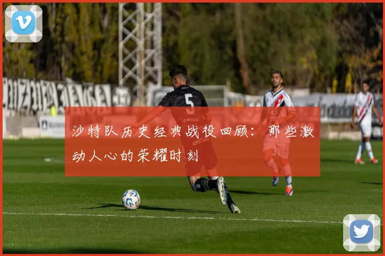 沙特队历史经典战役回顾：那些激动人心的荣耀时刻