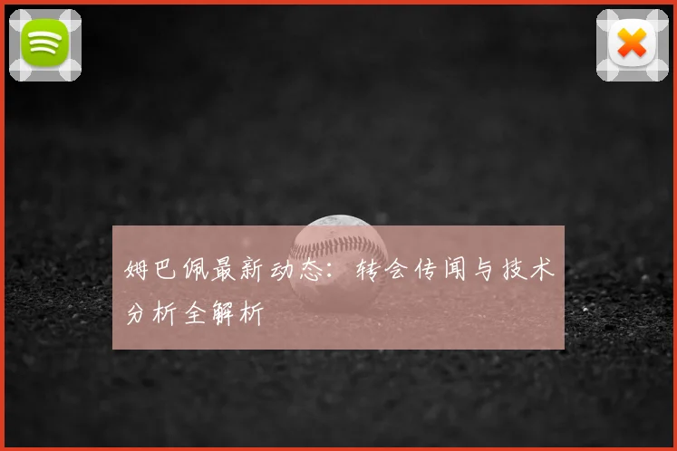 姆巴佩最新动态:转会传闻与技术分析全解析