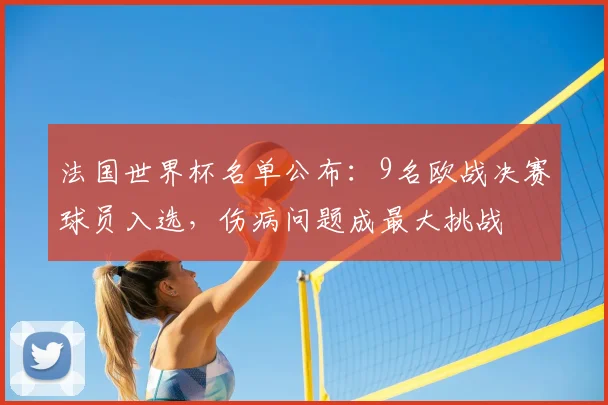 法国世界杯名单公布:9名欧战决赛球员入选,伤病问题成最大挑战