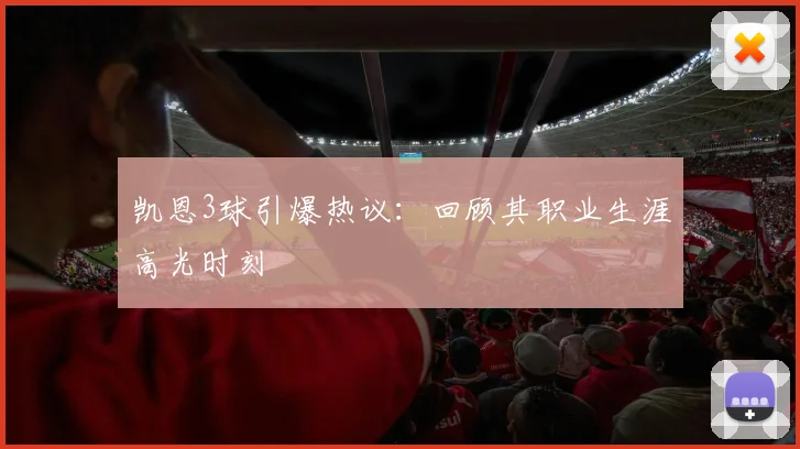 凯恩3球引爆热议:回顾其职业生涯高光时刻