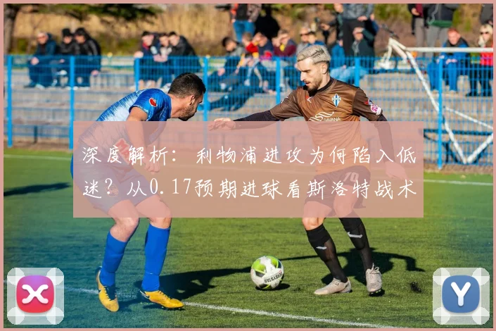 深度解析：利物浦进攻为何陷入低迷？从0.17预期进球看斯洛特战术调整方向