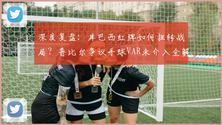 深度复盘：库巴西红牌如何扭转战局？普比尔争议手球VAR未介入全解析