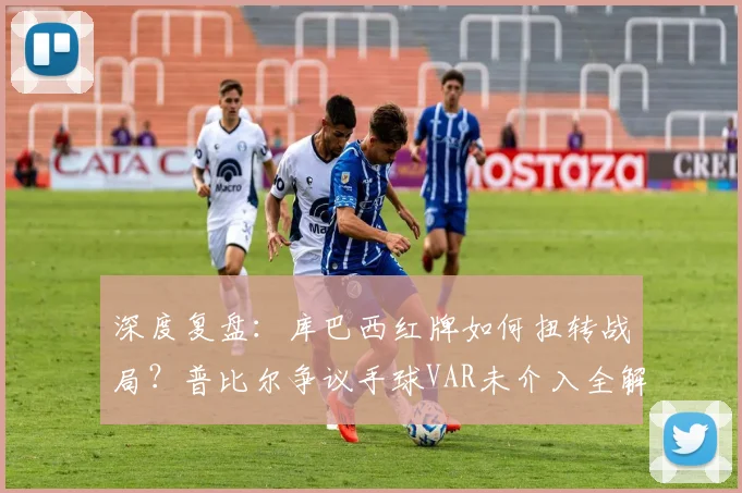 深度复盘：库巴西红牌如何扭转战局？普比尔争议手球VAR未介入全解析