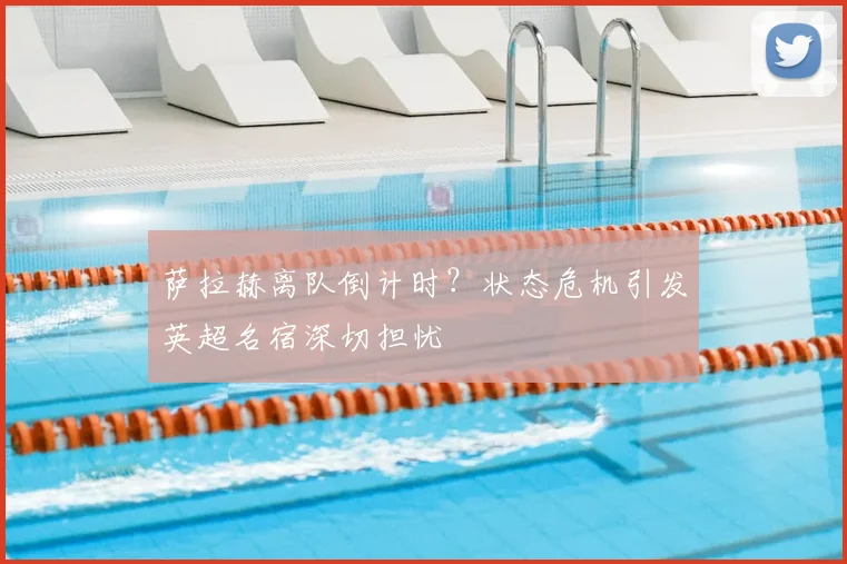 萨拉赫离队倒计时？状态危机引发英超名宿深切担忧