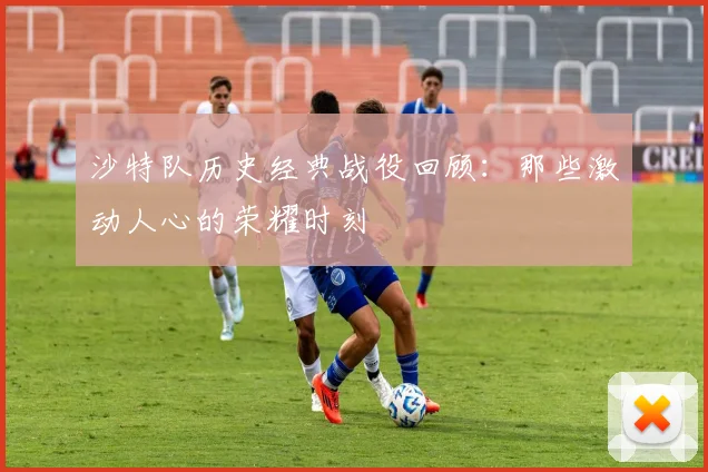 沙特队历史经典战役回顾：那些激动人心的荣耀时刻