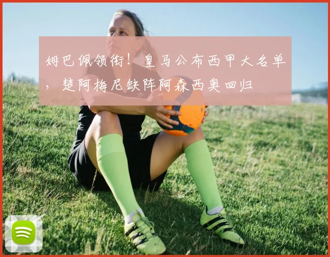 姆巴佩领衔!皇马公布西甲大名单,楚阿梅尼缺阵阿森西奥回归