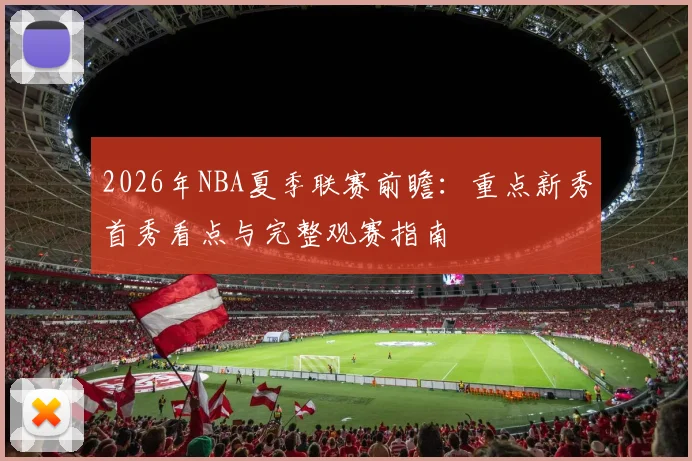 2026年NBA夏季联赛前瞻：重点新秀首秀看点与完整观赛指南