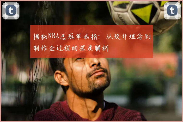 揭秘NBA总冠军戒指：从设计理念到制作全过程的深度解析