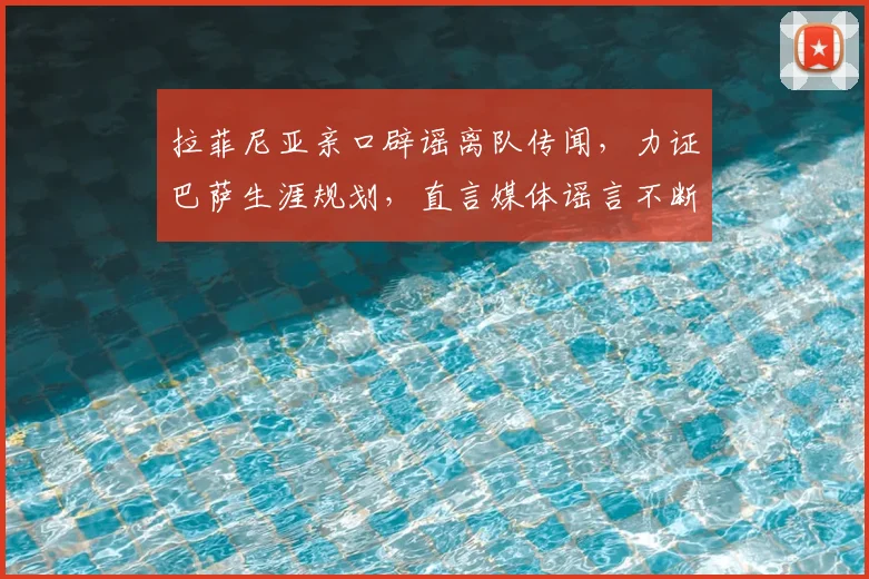 拉菲尼亚亲口辟谣离队传闻，力证巴萨生涯规划，直言媒体谣言不断
