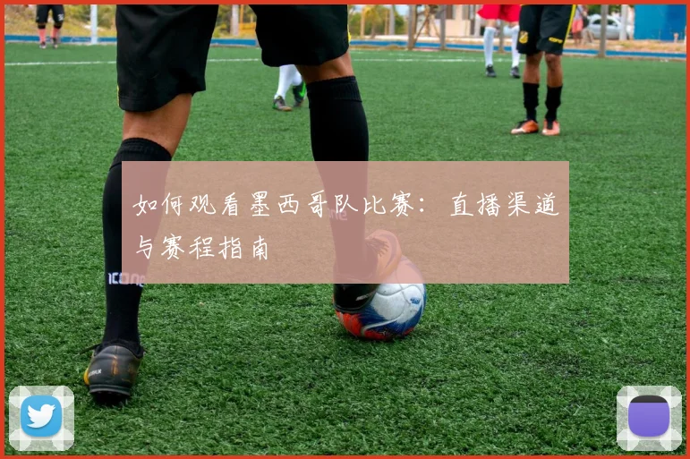 如何观看墨西哥队比赛:直播渠道与赛程指南
