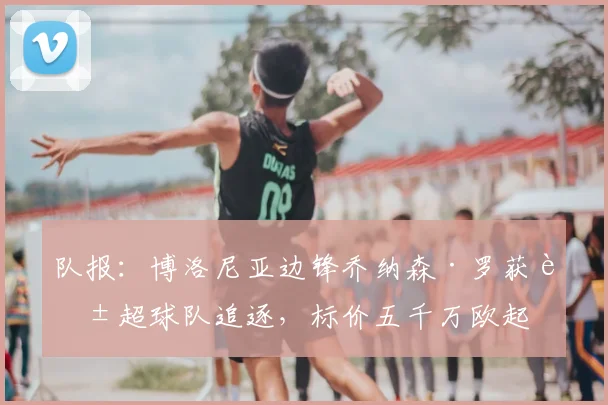 队报:博洛尼亚边锋乔纳森·罗获英超球队追逐,标价五千万欧起