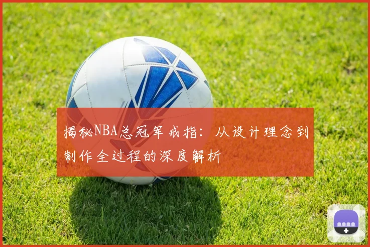 揭秘NBA总冠军戒指：从设计理念到制作全过程的深度解析