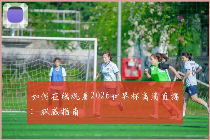 如何在线观看2026世界杯高清直播：权威指南