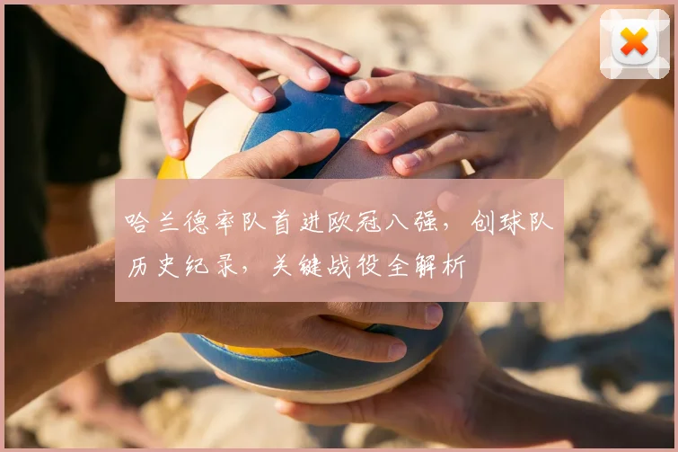 哈兰德率队首进欧冠八强，创球队历史纪录，关键战役全解析