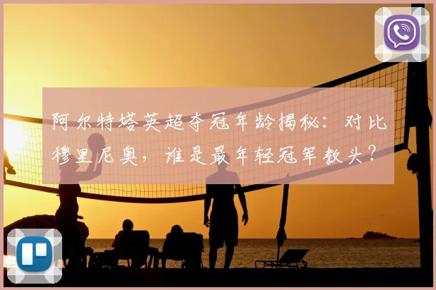 阿尔特塔英超夺冠年龄揭秘:对比穆里尼奥,谁是最年轻冠军教头?阿森纳主帅成长轨迹分析