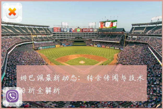 姆巴佩最新动态：转会传闻与技术分析全解析
