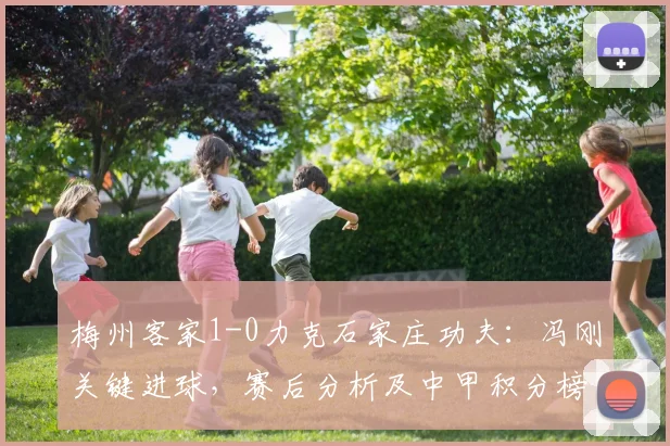梅州客家1-0力克石家庄功夫:冯刚关键进球,赛后分析及中甲积分榜变动
