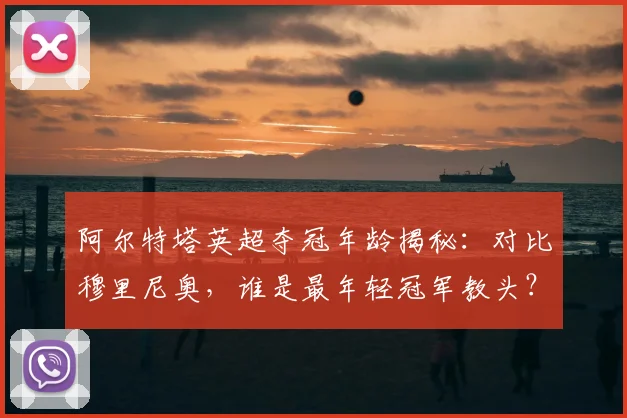 阿尔特塔英超夺冠年龄揭秘：对比穆里尼奥，谁是最年轻冠军教头？阿森纳主帅成长轨迹分析